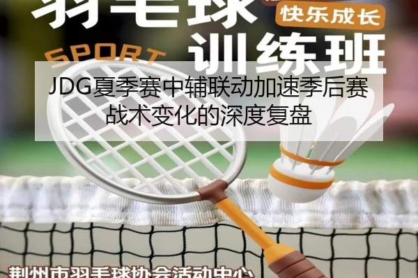 JDG夏季赛中辅联动加速季后赛战术变化的深度复盘