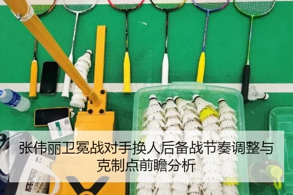 张伟丽卫冕战对手换人后备战节奏调整与克制点前瞻分析